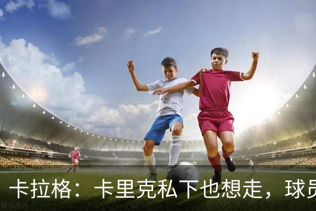 卡拉格：卡里克私下也想走，球员都知道他两三周内下课